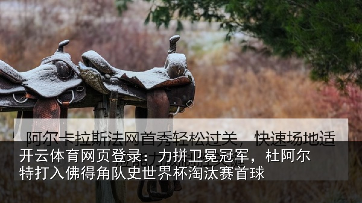 开云体育网页登录:力拼卫冕冠军,杜阿相关情况史世界杯淘汰赛首球