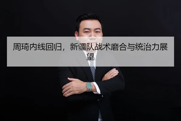 周琦内线回归，新疆队战术磨合与统治力展望