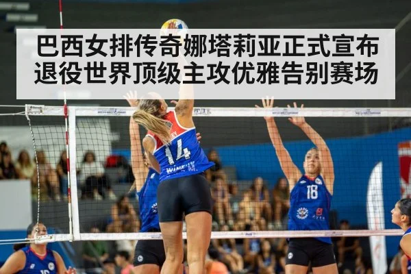 巴西女排传奇娜塔莉亚正式宣布退役世界顶级主攻优雅告别赛场