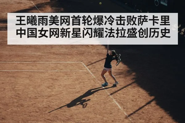 王曦雨美网首轮爆冷击败萨卡里 中国女网新星闪耀法拉盛创历史