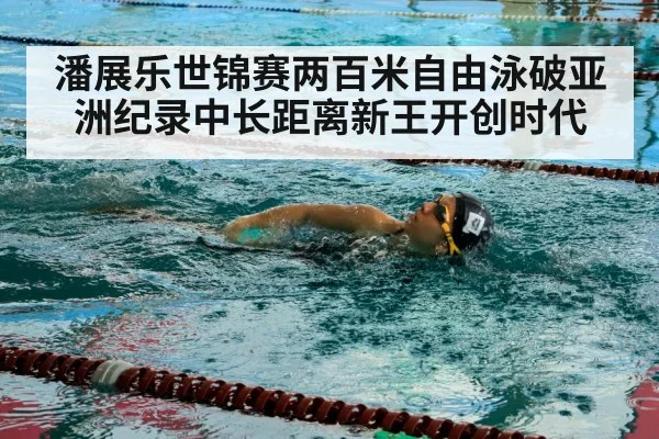 潘展乐世锦赛两百米自由泳破亚洲纪录中长距离新王开创时代